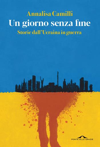 Un giorno senza fine. Storie dall'Ucraina in guerra - Annalisa Camilli - Libro Ponte alle Grazie 2022, Saggi | Libraccio.it