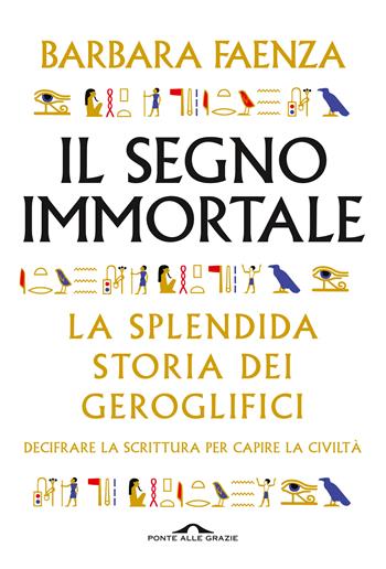 Il segno immortale. La splendida storia dei geroglifici. Decifrare la scrittura per capire la civiltà - Barbara Faenza - Libro Ponte alle Grazie 2022, Saggi | Libraccio.it