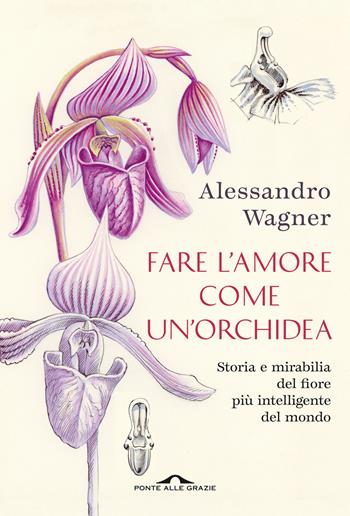 Fare l'amore come un'orchidea. Storia e mirabilia del fiore più intelligente del mondo - Alessandro Wagner - Libro Ponte alle Grazie 2023, Fuori collana | Libraccio.it