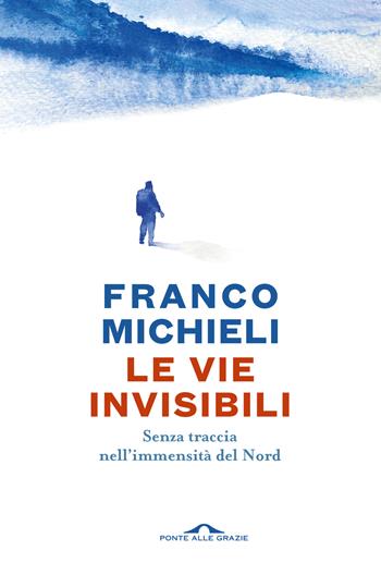Le vie invisibili. Senza traccia nell'immensità del Nord - Franco Michieli - Libro Ponte alle Grazie 2024, Passi | Libraccio.it