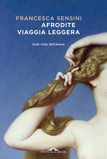 Afrodite viaggia leggera. Sulle rotte dell'amore - Francesca Sensini - Libro Ponte alle Grazie 2024, Scrittori | Libraccio.it