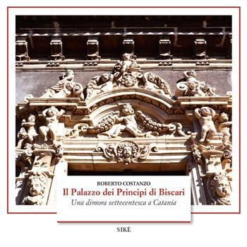 Il palazzo dei Principi di Biscari. Una dimora settecentesca a Catania. Ediz. illustrata - Roberto Costanzo - Libro Siké 2019 | Libraccio.it