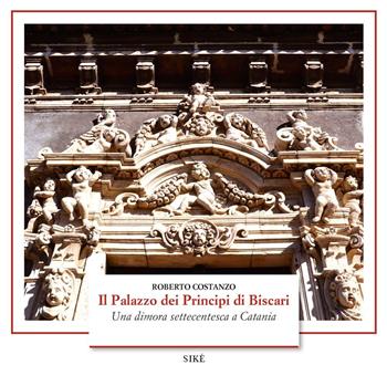 Il palazzo dei Principi di Biscari. Una dimora settecentesca a Catania. Ediz. a colori - Roberto Costanzo - Libro Siké 2019 | Libraccio.it