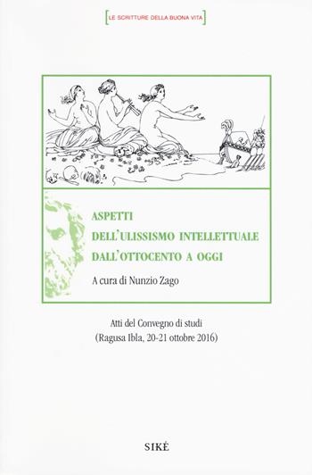 Aspetti dell'ulissismo intellettuale dall'Ottocento ad oggi. Atti del Convegno di studi (Ragusa Ibla 20-21 ottobre 2016)  - Libro Siké 2018, Le scritture della buona vita | Libraccio.it