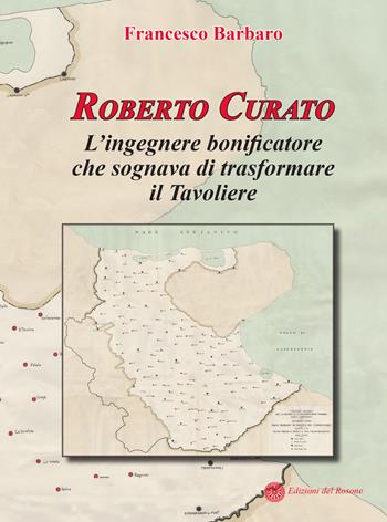 Roberto Curato. L'ingegnere bonificatore che sognava di trasformare il Tavoliere - Francesco Barbaro - Libro Edizioni del Rosone 2019, Protagonisti. Nuova serie | Libraccio.it