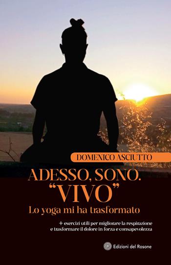 Adesso, sono. «Vivo». Lo yoga mi ha trasformato + esercizi utili per migliorare la respirazione e trasformare il dolore in forza e consapevolezza - Domenico Asciutto - Libro Edizioni del Rosone 2025 | Libraccio.it