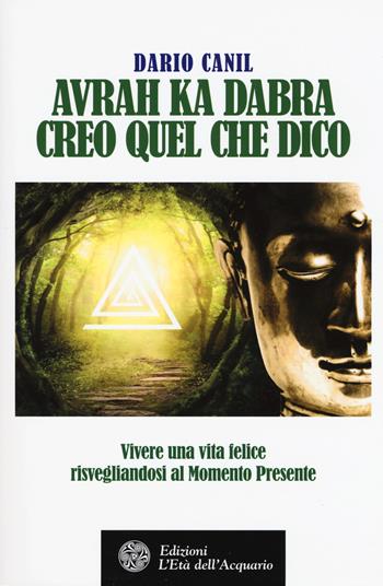 Avrah ka dabra. Creo quel che dico. Vivere una vita felice risvegliandosi al momento presente - Dario Canil - Libro L'Età dell'Acquario 2018, Felici di crescere | Libraccio.it