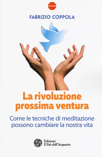 La rivoluzione prossima ventura. Come le tecniche di meditazione possono cambiare la nostra vita - Fabrizio Coppola - Libro L'Età dell'Acquario 2018, Altrimondi | Libraccio.it