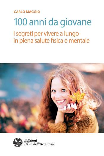 100 anni da giovane. I segreti per vivere a lungo in piena salute fisica e mentale - Carlo Maggio - Libro L'Età dell'Acquario 2018, Salute&benessere | Libraccio.it