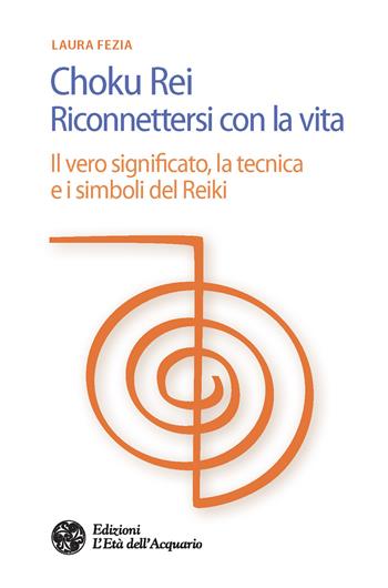 Choku rei. Riconnettersi con la vita. Il vero significato, la tecnica e i simboli del Reiki - Laura Fezia - Libro L'Età dell'Acquario 2018, Salute&benessere | Libraccio.it