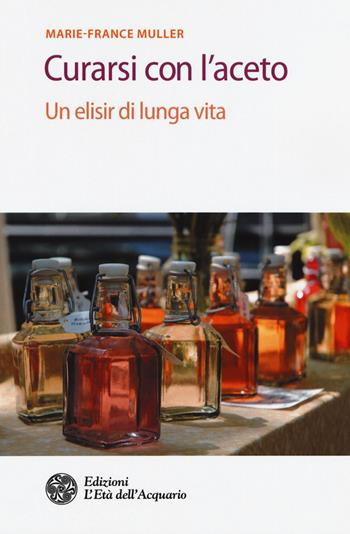Curarsi con l'aceto. Un elisir di lunga vita - Marie-France Muller - Libro L'Età dell'Acquario 2018, Salute&benessere | Libraccio.it