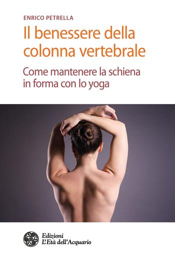 Il benessere della colonna vertebrale. Come mantenere la schiena in forma con lo yoga - Enrico Petrella - Libro L'Età dell'Acquario 2018, Salute&benessere | Libraccio.it