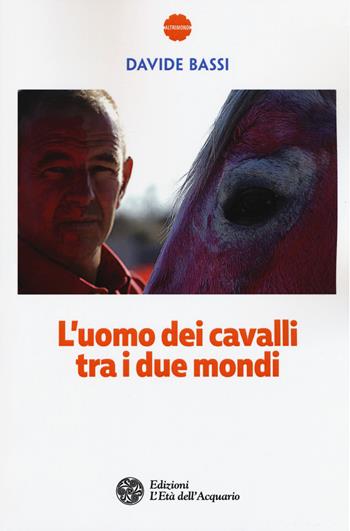 L'uomo dei cavalli tra i due mondi - Davide Bassi - Libro L'Età dell'Acquario 2018, Altrimondi | Libraccio.it