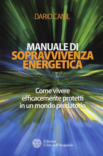 Manuale di sopravvivenza energetica. Come vivere efficacemente protetti in un mondo predatorio - Dario Canil - Libro L'Età dell'Acquario 2018, I libri della Nuova Era | Libraccio.it