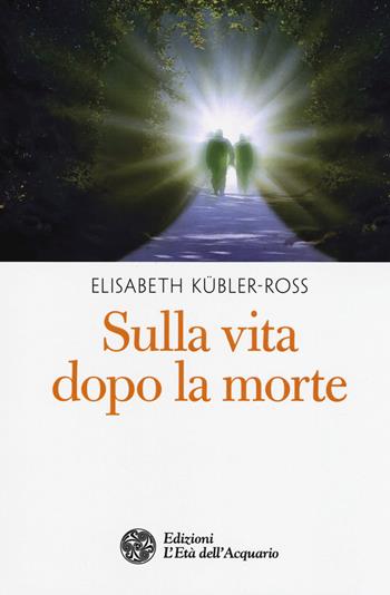 Sulla vita dopo la morte - Elisabeth Kübler-Ross - Libro L'Età dell'Acquario 2018, I libri della Nuova Era | Libraccio.it