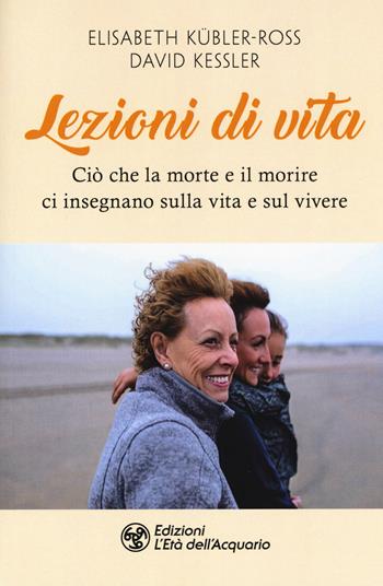 Lezioni di vita. Ciò che la morte e il morire ci insegnano sulla vita e sul vivere - Elisabeth Kübler-Ross, David A. Kessler - Libro L'Età dell'Acquario 2019, I libri della Nuova Era | Libraccio.it