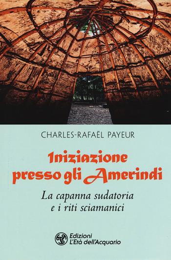 Iniziazione presso gli amerindi. La capanna sudatoria e i riti sciamanici - Charles-Rafaël Payeur - Libro L'Età dell'Acquario 2019, Tradizioni | Libraccio.it