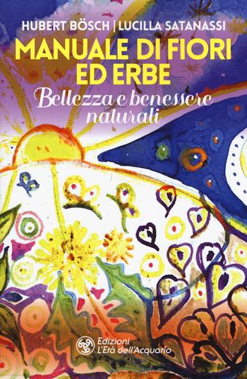 Manuale di fiori ed erbe. Bellezza e benessere naturali - Lucilla Satanassi, Hubert Bösch - Libro L'Età dell'Acquario 2019, Salute&benessere | Libraccio.it
