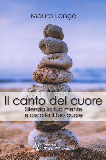 Il canto del cuore. Silenzia la tua mente e ascolta il tuo cuore - Mauro Longo - Libro L'Età dell'Acquario 2019, I libri della Nuova Era | Libraccio.it
