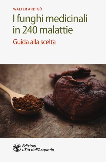 I funghi medicinali in 240 malattie. Guida alla scelta - Walter Ardigò - Libro L'Età dell'Acquario 2019, Salute&benessere | Libraccio.it
