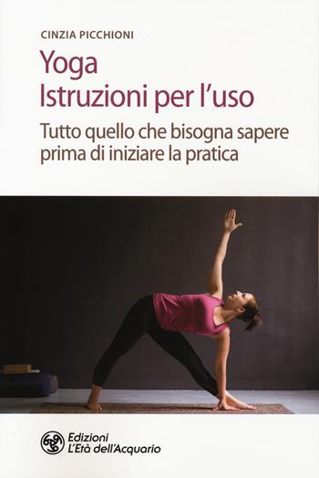 Yoga. Istruzioni per l'uso. Tutto quello che bisogna sapere prima di iniziare la pratica - Cinzia Picchioni - Libro L'Età dell'Acquario 2020, Salute&benessere | Libraccio.it
