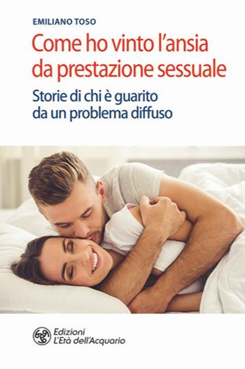 Come ho vinto l'ansia da prestazione sessuale. Storie di chi è guarito da un problema diffuso - Emiliano Toso - Libro L'Età dell'Acquario 2020, Salute&benessere | Libraccio.it