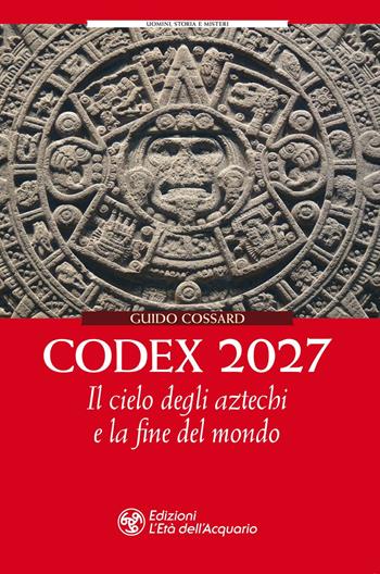 Codex 2027. Il cielo degli aztechi e la fine del mondo - Guido Cossard - Libro L'Età dell'Acquario 2020, Uomini storia e misteri | Libraccio.it