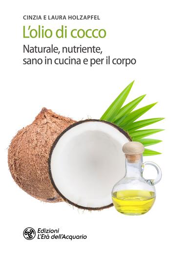 L' olio di cocco. Naturale, nutriente, sano in cucina e per il corpo - Cynthia Holzapfel, Laura Holzapfel - Libro L'Età dell'Acquario 2020, Salute&benessere | Libraccio.it