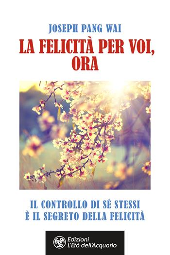 La felicità per voi, ora. Il controllo di sé stessi è il segreto della felicità - Joseph Pang Way - Libro L'Età dell'Acquario 2020, Felici di crescere | Libraccio.it