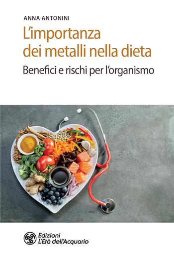 L' importanza dei metalli nella dieta. Benefici e rischi per l'organismo - Anna Antonini - Libro L'Età dell'Acquario 2020, Salute&benessere | Libraccio.it