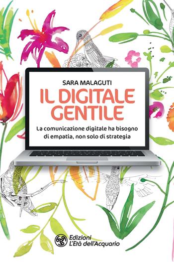 Il digitale gentile. La comunicazione digitale ha bisogno di empatia, non solo di strategia - Sara Malaguti - Libro L'Età dell'Acquario 2020, I libri della Nuova Era | Libraccio.it