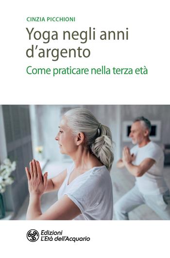 Yoga negli anni d'argento. Come praticare nella terza età - Cinzia Picchioni - Libro L'Età dell'Acquario 2020, Salute&benessere | Libraccio.it
