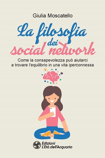 La filosofia dei social network. Come la consapevolezza può aiutarci a trovare l'equilibrio in una vita iperconnessa - Giulia Moscatello - Libro L'Età dell'Acquario 2022, I libri della Nuova Era | Libraccio.it