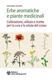 Erbe aromatiche e piante medicinali. Coltivazione, utilizzo e ricette per la cura e la salute del corpo