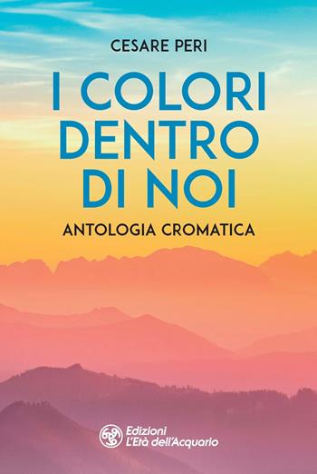 I colori dentro di noi. Antologia cromatica - Cesare Peri - Libro L'Età dell'Acquario 2022, I libri della Nuova Era | Libraccio.it