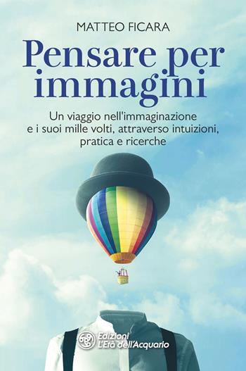 Pensare per immagini. Un viaggio nell’immaginazione e i suoi mille volti, attraverso intuizioni, pratica e ricerche - Matteo Ficara - Libro L'Età dell'Acquario 2022, I libri della Nuova Era | Libraccio.it