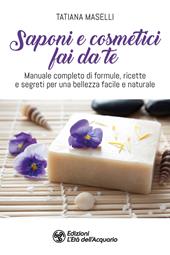 Saponi e cosmetici fai da te. Manuale completo di formule, ricette e segreti per una bellezza facile e naturale