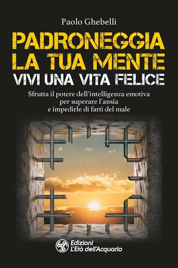 Padroneggia la tua mente. Vivi una vita felice. Sfrutta il potere dell'intelligenza emotiva per superare l'ansia e impedirle di farti del male - Paolo Ghebelli - Libro L'Età dell'Acquario 2024, I libri della Nuova Era | Libraccio.it