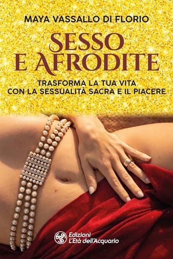 Sesso e Afrodite. Trasforma la tua vita con la sessualità sacra e il piacere - Maya Vassallo Di Florio - Libro L'Età dell'Acquario 2024, I libri della Nuova Era | Libraccio.it