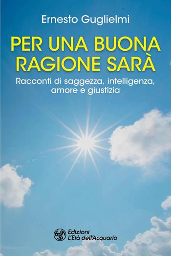 Per una buona ragione sarà. Racconti di saggezza, intelligenza, amore e giustizia - Ernesto Guglielmi - Libro L'Età dell'Acquario 2025, I libri della Nuova Era | Libraccio.it