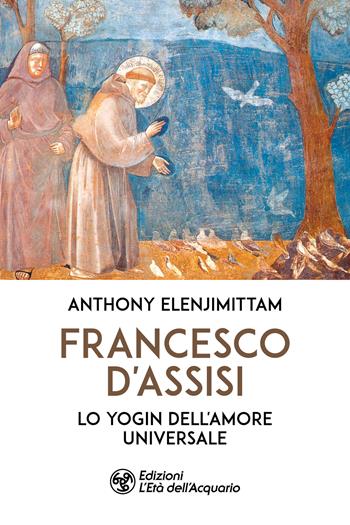 Francesco d'Assisi. Lo yogin dell'Amore universale - Anthony Elenjimittam - Libro L'Età dell'Acquario 2024, I libri della Nuova Era | Libraccio.it