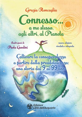 Connesso… a me stesso, agli altri, al Pianeta. Coltivare la consapevolezza a partire dalla preadolescenza, una storia dai 9 ai 99 anni. Nuova ediz. - Grazia Roncaglia - Libro L'Età dell'Acquario 2025, I libri della Nuova Era | Libraccio.it