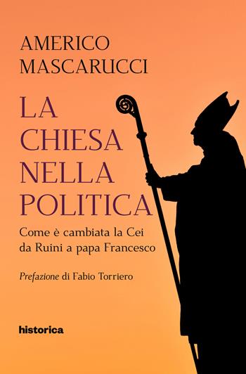 La Chiesa nella politica. Come è cambiata la CEI da Ruini a papa Francesco - Americo Mascarucci - Libro Historica Edizioni 2019 | Libraccio.it