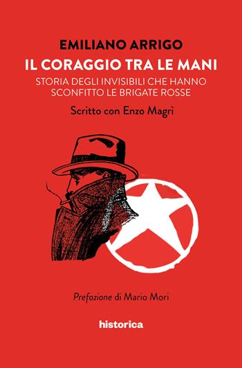 Il coraggio tra le mani. Storia degli invisibili che hanno sconfitto le Brigate Rosse - Emiliano Arrigo, Enzo Magrì - Libro Historica Edizioni 2019, Narrativa | Libraccio.it