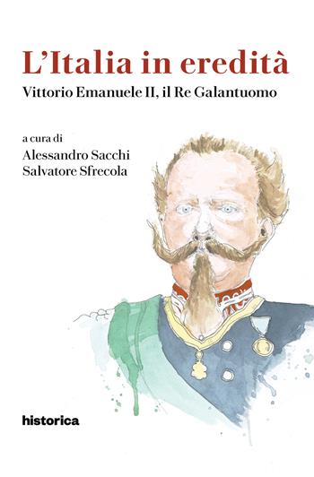 L' Italia in eredità. Vittorio Emanuele II, il Re Galantuomo - Alessandro Sacchi, Salvatore Sfrecola - Libro Historica Edizioni 2020, L'Italia in eredità | Libraccio.it