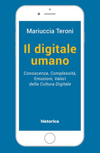 Il digitale umano. Conoscenza, complessità, emozioni, valori della cultura digitale - Mariuccia Teroni - Libro Historica Edizioni 2021 | Libraccio.it