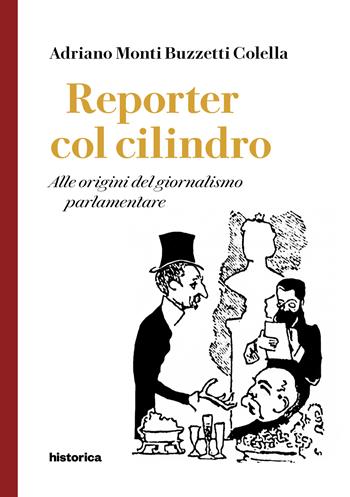 Reporter col cilindro. Alle origini del giornalismo parlamentare - Adriano Monti Buzzetti Colella - Libro Historica Edizioni 2022 | Libraccio.it