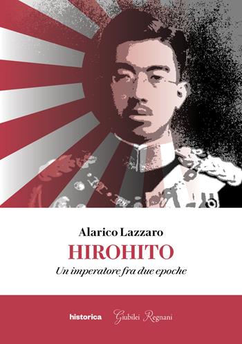 Hirohito. Un imperatore fra due epoche - Alarico Lazzaro - Libro Historica Edizioni 2022 | Libraccio.it