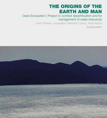 The origins of the Earth and man. Oasis Ecosystem. Project to combat desertification and for management of water resources. Lake Turkana, Loiyangalani, Marsabit County, North Kenya - Lorenzo Vallerini - Libro Dip. di Architettura (Firenze) 2018 | Libraccio.it