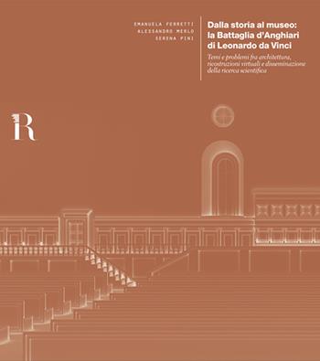 Dalla storia al museo: la Battaglia d'Anghiari di Leonardo da Vinci. Temi e problemi tra architettura, ricostruzioni virtuali e disseminazione della ricerca scientifica - Serena Pini, Alessandro Merlo, Emanuela Ferretti - Libro Dip. di Architettura (Firenze) 2019 | Libraccio.it